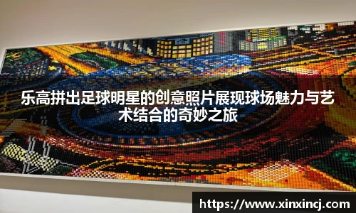 乐高拼出足球明星的创意照片展现球场魅力与艺术结合的奇妙之旅